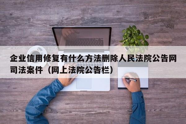 企业信用修复有什么方法删除人民法院公告网司法案件（网上法院公告栏）