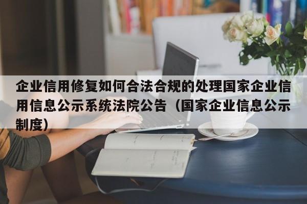 企业信用修复如何合法合规的处理国家企业信用信息公示系统法院公告（国家企业信息公示制度）