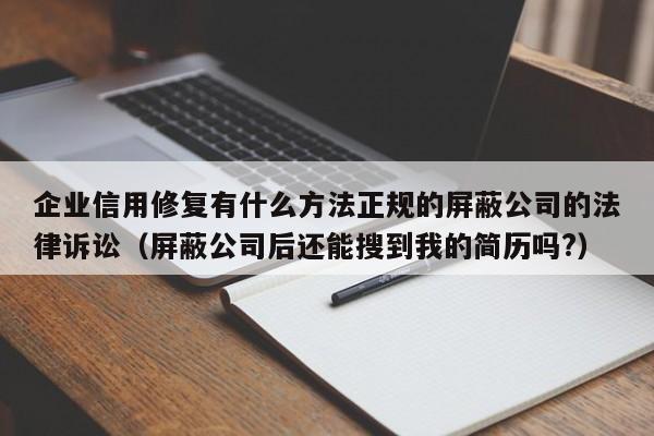 企业信用修复有什么方法正规的屏蔽公司的法律诉讼（屏蔽公司后还能搜到我的简历吗?）