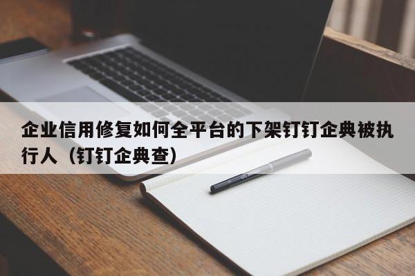 企业信用修复如何全平台的下架钉钉企典被执行人（钉钉企典查）
