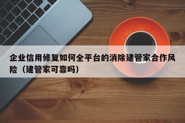 企业信用修复如何全平台的消除建管家合作风险（建管家可靠吗）