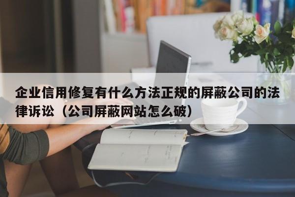 企业信用修复有什么方法正规的屏蔽公司的法律诉讼（公司屏蔽网站怎么破）