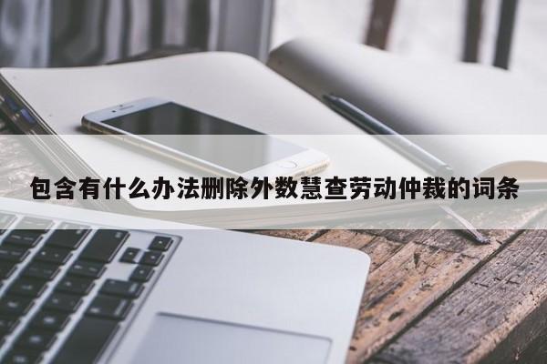 包含有什么办法删除外数慧查劳动仲裁的词条