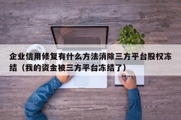 企业信用修复有什么方法消除三方平台股权冻结（我的资金被三方平台冻结了）