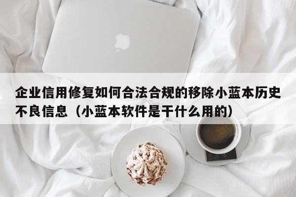 企业信用修复如何合法合规的移除小蓝本历史不良信息（小蓝本软件是干什么用的）