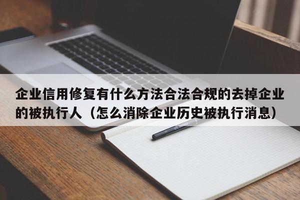 企业信用修复有什么方法合法合规的去掉企业的被执行人（怎么消除企业历史被执行消息）