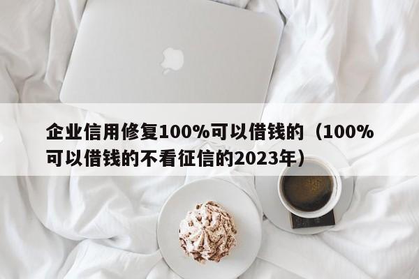 企业信用修复100%可以借钱的（100%可以借钱的不看征信的2023年）