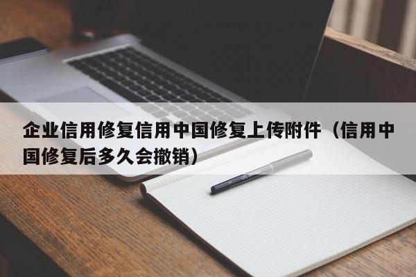 企业信用修复信用中国修复上传附件（信用中国修复后多久会撤销）