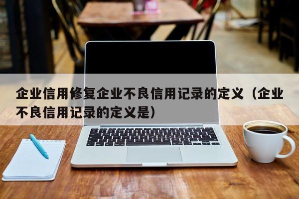 企业信用修复企业不良信用记录的定义（企业不良信用记录的定义是）