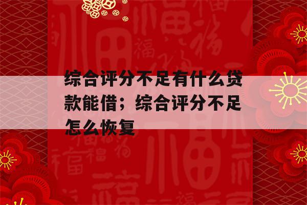 企业信用修复负债率高综合评分不足哪里能贷款(负债多综合评分不足,在哪个平台借款)